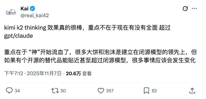 Kimi新发的模型让老外们懵逼了我靠，真没想到月之暗面刚发的K2-Thinking模型居然这么火？前天一发布就在外网掀起了轩然大波讨论度直接拉满（虽然在国内社区没什么讨论度😮‍💨Kimi 官方那条宣布开源的帖子浏览量轻松突破三百万这热度简直了👍我特意去翻了翻看看那些“真老外”们到底是怎么讨论的真的非常有意思首先，有位技术博主惊呼（是一位教授这是又一个DeepSeek 时刻的到来（图2️⃣这个评价相当高了意味着K2-Thinking的发布被看作是足以改变行业格局的关键事件😧而且他是在测试了Thinking能力和Computer Use之后的评价虽然听起来有点夸张但看看那些测评数据还有最近一些开发者用例反馈Kimi K2 在多个 Agent 任务上确实能作为Claude们的平替这个说法似乎并不过分🤔但最让我觉得有趣的还是一个老哥的灵魂拷问（图3️⃣他直接在推特上@了OpenAI 的CEO奥特曼抛出了一个极其尖锐的问题：你（Sam）凭什么需要数万亿美元才能做出顶尖模型而现在来自中国的模型，只花了区区460万美元就已经做得和你一样好，甚至更好？这到底是为什么？🤣这个问题，简直是把所有的硅谷 AI 巨头们架在火上烤它用一种无可辩驳的方式证明了：更聪明的算法、更专注的团队以及站在巨人（开源社区）的肩膀上完全可以以小博大✌️最后，我很认同一位朋友的观点他用了一个非常传神的比喻：“神在流血”（图4️⃣过去，我们总觉得OpenAI、Google、Anthropic这些公司是高高在上的神他们用闭源的黑箱、万亿美金的叙事和看似遥不可及的技术壁垒构建了自己的神坛我们只能仰望，然后付费😭但现在，这位“神”开始受伤流血了而让他流血的正是K2-Thinking这把锋利的开源之刃😎当一个开源的低成本平替不仅能在性能上与你平起平坐还能让所有开发者免费使用、微调、贡献那么你所谓的技术壁垒就成了一个笑话🤦‍♂️神话的破灭往往就是从这样一个看似微小的裂口开始的很多事情真的要变天了巨头们用资本和算力构建的摩天大楼又一次被来自东方的开源火种照出了地基的裂缝游戏，才刚刚开始🫡PS：关注我，我会持续带来最新最客观的AI行业内视角分析