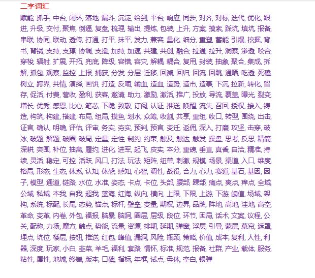 【阿里巴巴黑话汇总，太全了!】二字词汇赋能, 抓手, 中台, 闭环, 落地, 漏斗, 沉淀, 给到, 平台, 响应, 同步, 对齐, 对标, 迭代, 优化, 跟进, 升级, 交付, 聚焦, 倒逼, 复盘, 梳理, 输出, 提炼, 包装, 上升, 方案, 摸索, 踩坑, 填坑, 报备, 串联, 协同, 联动, 透传, 打通, 打平, 抹平, 发力, 兼容, 量化, 细分, 下沉, 拉新, 转化, 留存, 促活, 付费, 营收, 盈利, 获客, 邀请, 助力, 激励, 激活, 推广, 投放, 导流, 覆盖, 曝光, 裂变, 增长, 优秀, 感恩, 比心, 笔芯, 下跪, 致敬, 订阅, 认证, 推送, 唤醒, 流失, 召回, 授权, 接入, 铸造三字词汇对一下, 碰一下, 过一下, 抢品类, 卡认知, 占场景, 观行业, 明竞争, 洞自身, 开场子, 提调子, 冷启动, 秀肌肉, 借东风, 断舍离, 薅羊毛, 砍一刀, 走出去, 讲故事, 扁平化,四字词汇支棱起来, 快速响应, 小步快跑, 价值转化, 强化认知, 资源置换, 资源倾斜, 资源配置, 完善逻辑, 去中心化, 渠道下沉, 用户下沉, 降维打击, 体验度量, 高频触达, 快速迭代, 持续迭代, 持续集成, 持续交付, 持续观察, 躬身入局, 顺势而为, 打破结界, 升维定位五字词汇精神SPA, 大数据分析, 大数据杀熟, 延迟满足感, 地毯式轰炸, 饱和式攻击, 四两拨千斤, 开辟新路径, 建立新习惯, 用户无感知, 叫好又叫座, 优先级很高, 拉新成本高, 颠覆式创新, 连续创业者, 投入产出比, 互联网思维, 互联网红利, 国民总时间, 最后一公里, 海豚湾模式, 最大公约数, 现象级事件, 沉浸式体验, 用户忠诚度六字词汇all in, 不跟风要造风, 多维矩阵闭环, 打开销售通路, 向下传递寒气拼多多：仅退款【阿里巴巴黑话汇总，太全了!】二字词汇赋能, 抓手, 中台, 闭环, 落地, 漏斗, 沉淀, 给到, 平台, 响应, 同步, 对齐, 对标, 迭代, 优化, 跟进, 升级, 交付, 聚焦, 倒逼, 复盘, 梳理, 输出, 提炼, 包装, 上升, 方案, 摸索, 踩坑, 填坑, 报备, 串联, 协同, 联动, 透传, 打通, 打平, 抹平, 发力, 兼容, 量化, 细分, 下沉, 拉新, 转化, 留存, 促活, 付费, 营收, 盈利, 获客, 邀请, 助力, 激励, 激活, 推广, 投放, 导流, 覆盖, 曝光, 裂变, 增长, 优秀, 感恩, 比心, 笔芯, 下跪, 致敬, 订阅, 认证, 推送, 唤醒, 流失, 召回, 授权, 接入, 铸造三字词汇对一下, 碰一下, 过一下, 抢品类, 卡认知, 占场景, 观行业, 明竞争, 洞自身, 开场子, 提调子, 冷启动, 秀肌肉, 借东风, 断舍离, 薅羊毛, 砍一刀, 走出去, 讲故事, 扁平化,四字词汇支棱起来, 快速响应, 小步快跑, 价值转化, 强化认知, 资源置换, 资源倾斜, 资源配置, 完善逻辑, 去中心化, 渠道下沉, 用户下沉, 降维打击, 体验度量, 高频触达, 快速迭代, 持续迭代, 持续集成, 持续交付, 持续观察, 躬身入局, 顺势而为, 打破结界, 升维定位五字词汇精神SPA, 大数据分析, 大数据杀熟, 延迟满足感, 地毯式轰炸, 饱和式攻击, 四两拨千斤, 开辟新路径, 建立新习惯, 用户无感知, 叫好又叫座, 优先级很高, 拉新成本高, 颠覆式创新, 连续创业者, 投入产出比, 互联网思维, 互联网红利, 国民总时间, 最后一公里, 海豚湾模式, 最大公约数, 现象级事件, 沉浸式体验, 用户忠诚度六字词汇all in, 不跟风要造风, 多维矩阵闭环, 打开销售通路, 向下传递寒气拼多多：仅退款