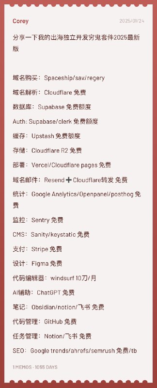 分享一下我的出海独立开发穷鬼套件2025最新版域名购买：Spaceship/sav/regery域名解析：Cloudflare 免费数据库：Supabase 免费额度Auth：Supabase/clerk 免费额度缓存：Upstash 免费额度存储：Cloudflare R2 免费部署：Vercel/Cloudflare pages 免费域名邮件：Resend➕Cloudflare转发 免费统计：Google Analytics/Openpanel/posthog 免费监控：Sentry 免费CMS：Sanity/keystatic 免费支付：Stripe 免费设计：Figma 免费代码编辑器：windsurf 10刀/月AI辅助：ChatGPT 免费笔记：Obsidian/notion/飞书 免费代码管理：GitHub 免费任务管理：Notion/飞书 免费SEO：Google trends/ahrefs/semrush 免费/tb